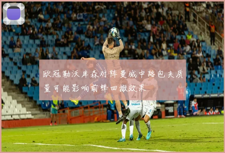 欧冠勒沃库森对阵曼城中路包夹质量可能影响前锋回撤效果