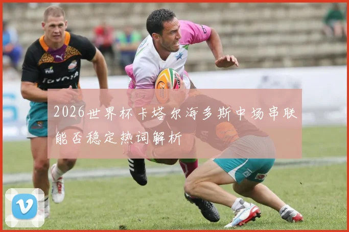 2026世界杯卡塔尔海多斯中场串联能否稳定热词解析