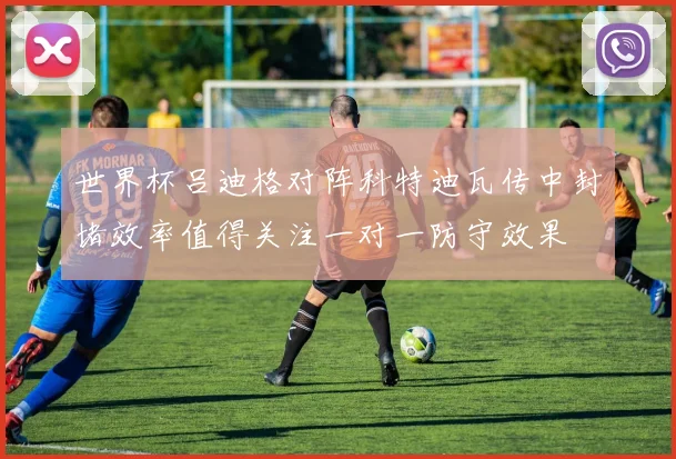 世界杯吕迪格对阵科特迪瓦传中封堵效率值得关注一对一防守效果
