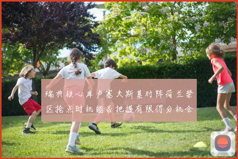 瑞典核心库卢塞夫斯基对阵荷兰禁区抢点时机能否把握有限得分机会