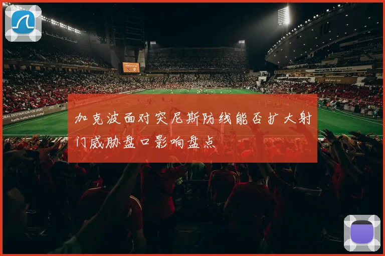 加克波面对突尼斯防线能否扩大射门威胁盘口影响盘点