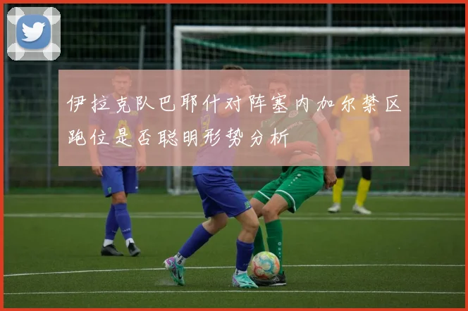 伊拉克队巴耶什对阵塞内加尔禁区跑位是否聪明形势分析