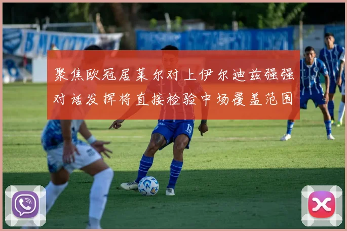 聚焦欧冠居莱尔对上伊尔迪兹强强对话发挥将直接检验中场覆盖范围