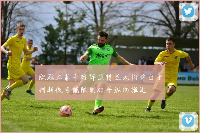 欧冠本菲卡对阵亚特兰大门将出击判断很可能限制对手纵向推进