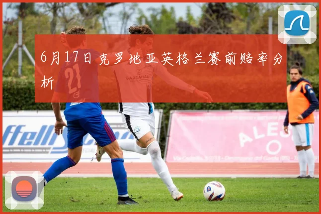 6月17日克罗地亚英格兰赛前赔率分析