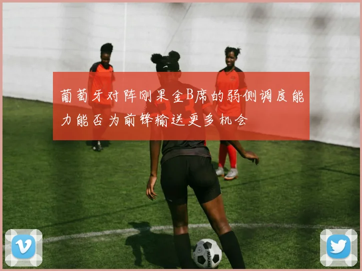 葡萄牙对阵刚果金B席的弱侧调度能力能否为前锋输送更多机会